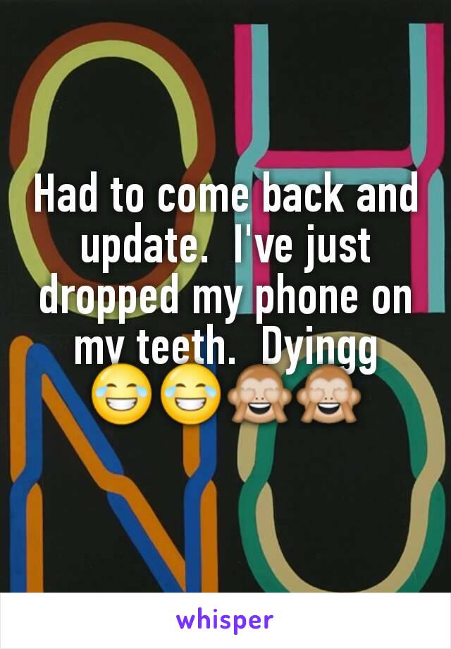 Had to come back and update.  I've just dropped my phone on my teeth.  Dyingg 😂😂🙈🙈