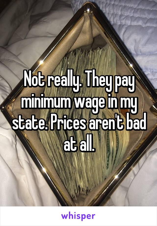 Not really. They pay minimum wage in my state. Prices aren't bad at all.