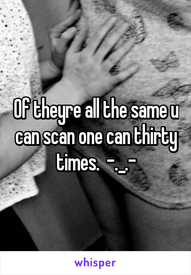 Of theyre all the same u can scan one can thirty times.  -._.-