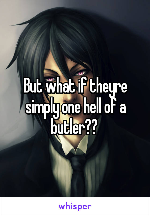 But what if theyre simply one hell of a butler?? 