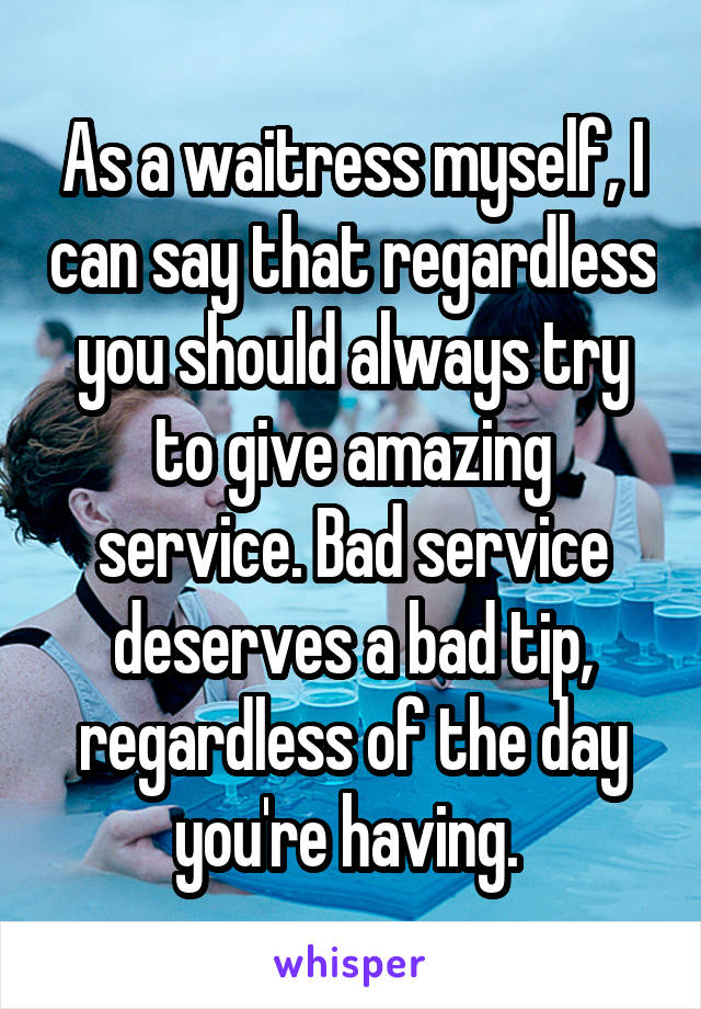 As a waitress myself, I can say that regardless you should always try to give amazing service. Bad service deserves a bad tip, regardless of the day you're having. 