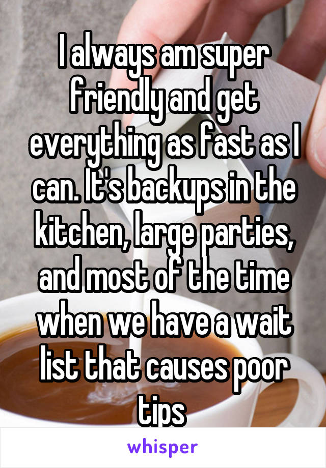 I always am super friendly and get everything as fast as I can. It's backups in the kitchen, large parties, and most of the time when we have a wait list that causes poor tips 