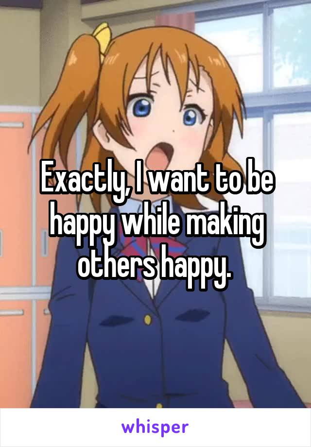 Exactly, I want to be happy while making others happy. 