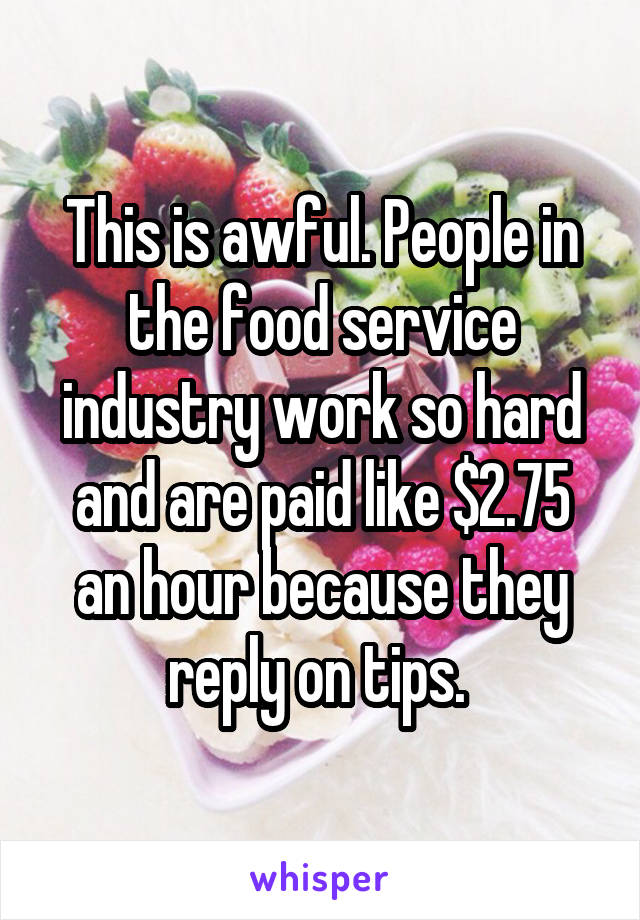 This is awful. People in the food service industry work so hard and are paid like $2.75 an hour because they reply on tips. 