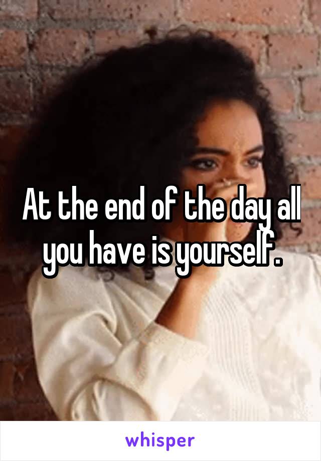 At the end of the day all you have is yourself.