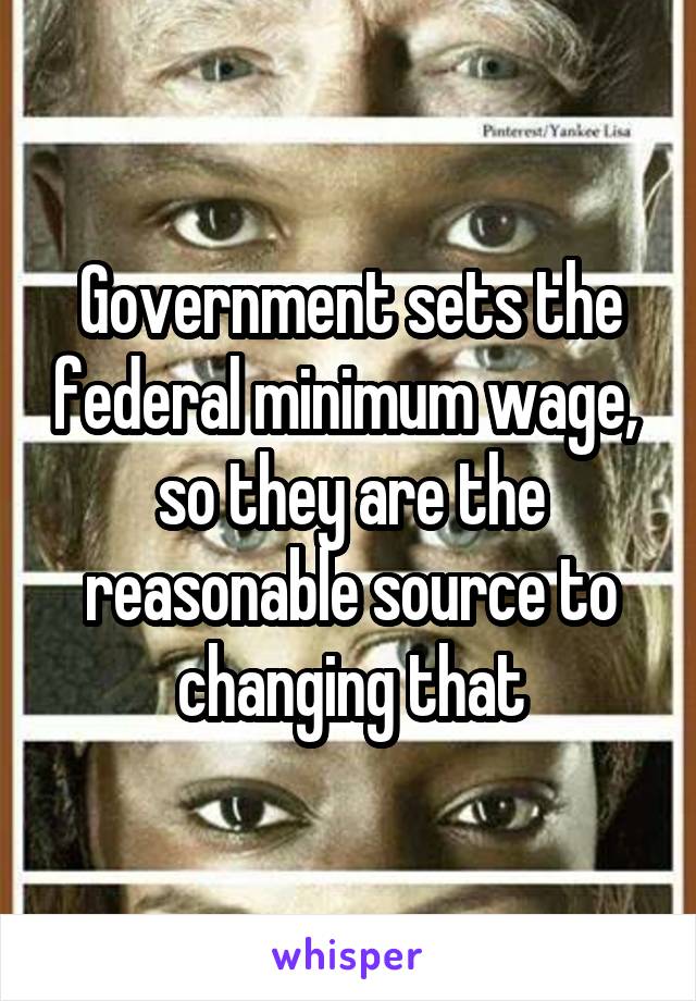 Government sets the federal minimum wage,  so they are the reasonable source to changing that