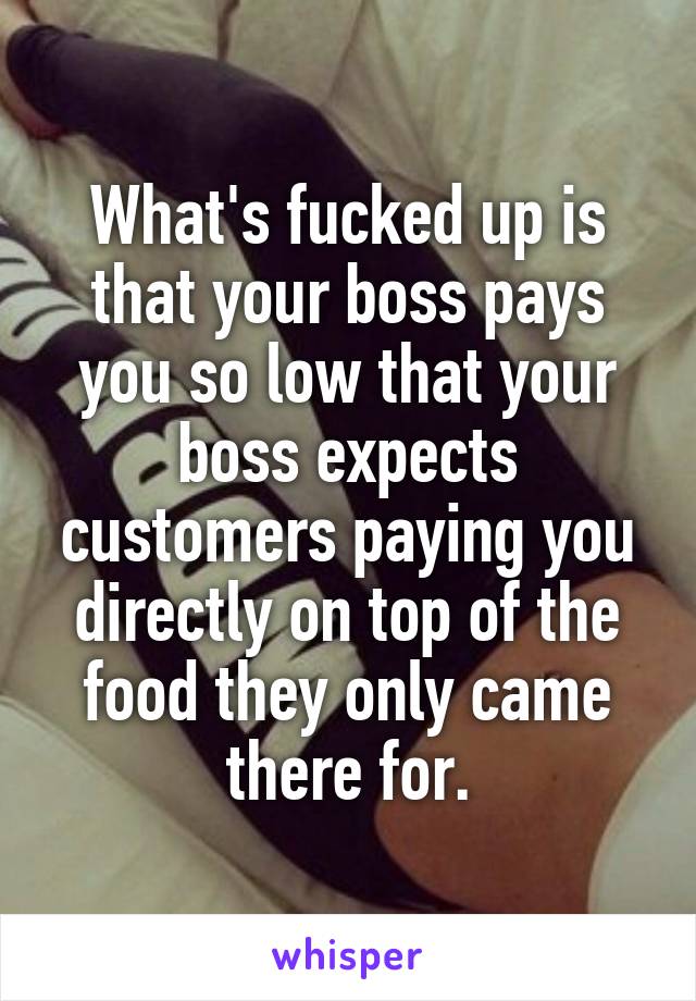 What's fucked up is that your boss pays you so low that your boss expects customers paying you directly on top of the food they only came there for.