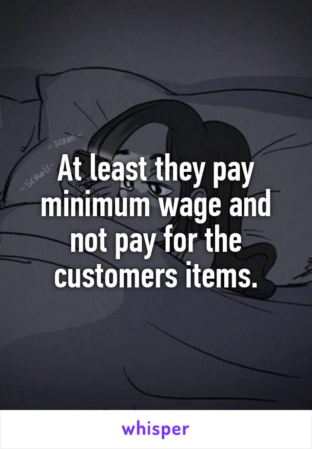 At least they pay minimum wage and not pay for the customers items.