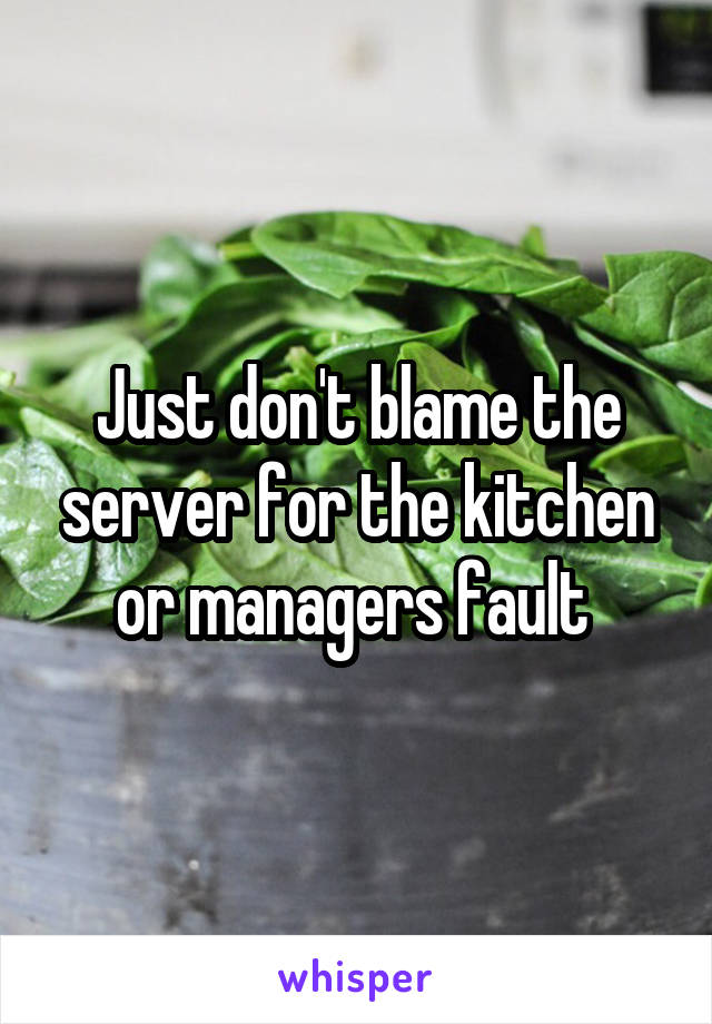 Just don't blame the server for the kitchen or managers fault 