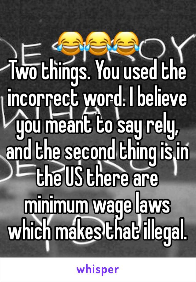 😂😂😂
Two things. You used the incorrect word. I believe you meant to say rely, and the second thing is in the US there are minimum wage laws which makes that illegal. 