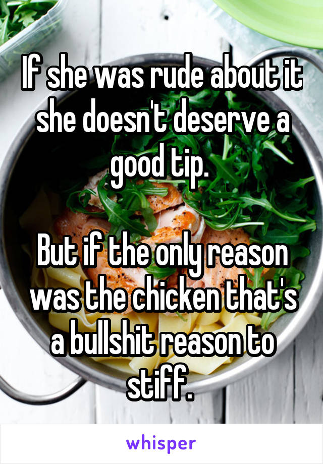 If she was rude about it she doesn't deserve a good tip. 

But if the only reason was the chicken that's a bullshit reason to stiff. 