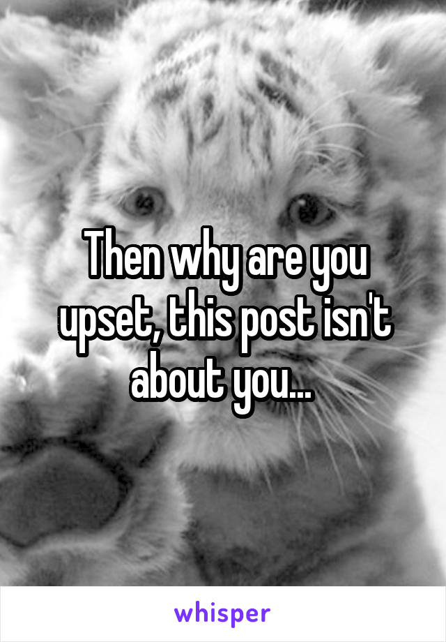 Then why are you upset, this post isn't about you... 