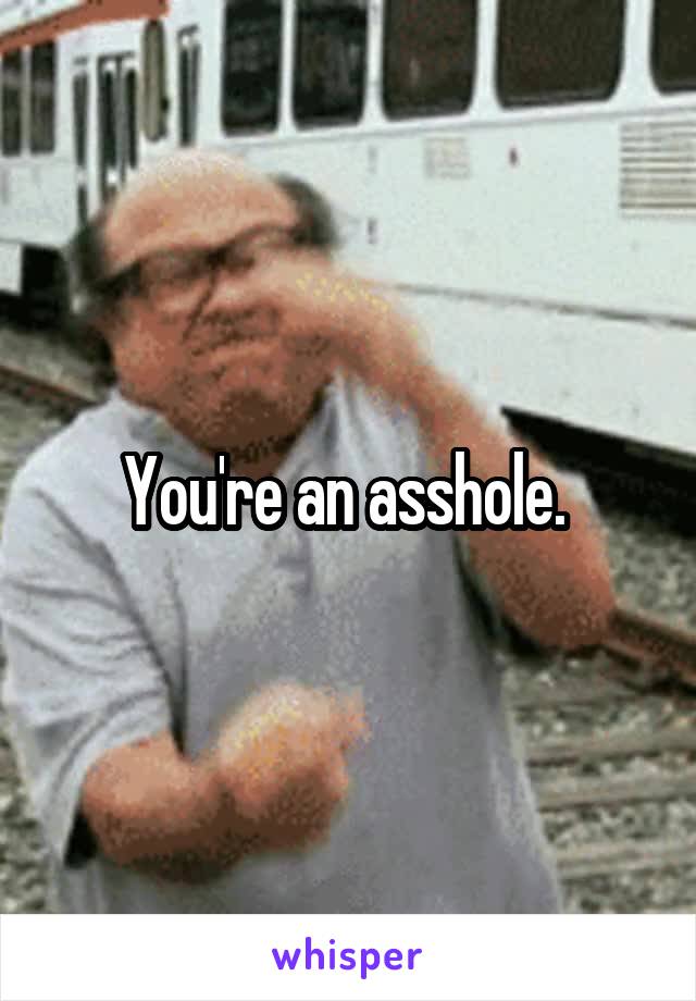 You're an asshole. 