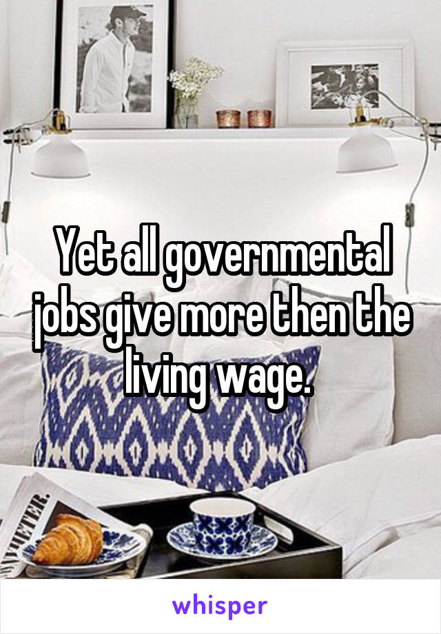 Yet all governmental jobs give more then the living wage. 