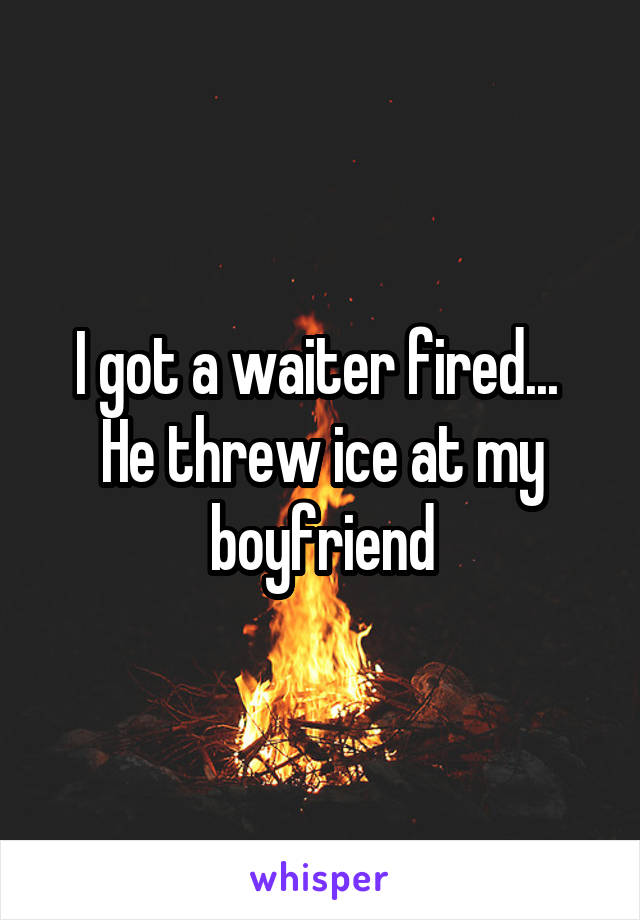 I got a waiter fired... 
He threw ice at my boyfriend