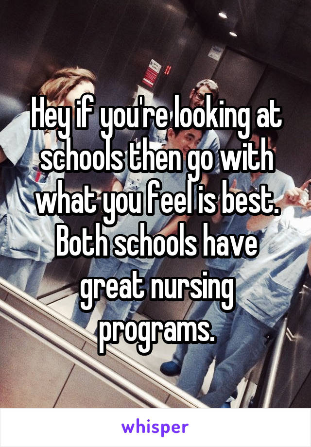 Hey if you're looking at schools then go with what you feel is best. Both schools have great nursing programs.