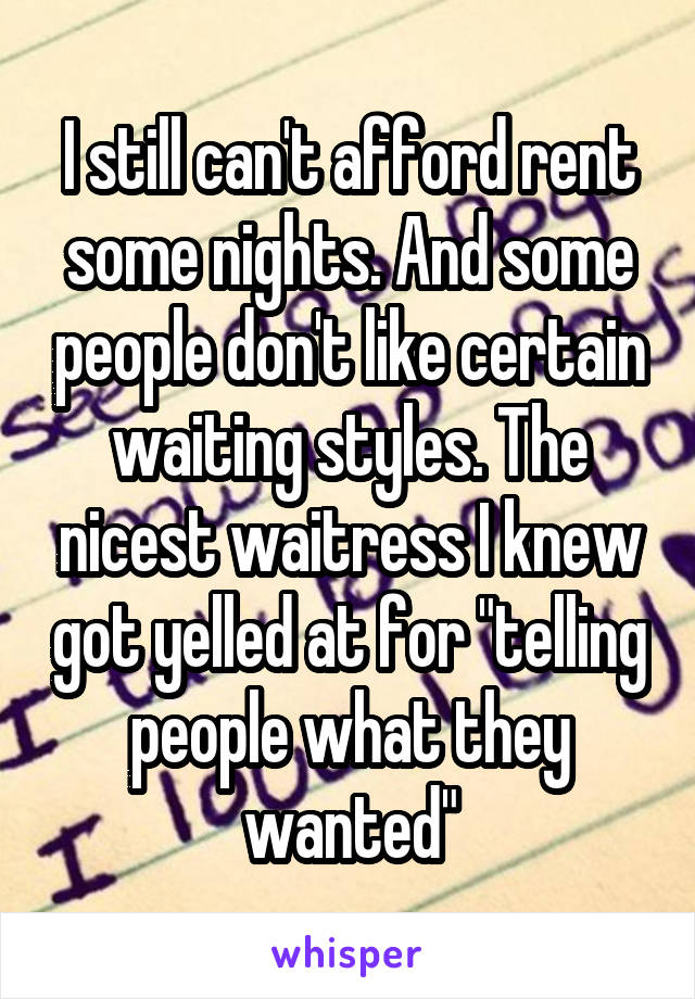 I still can't afford rent some nights. And some people don't like certain waiting styles. The nicest waitress I knew got yelled at for "telling people what they wanted"