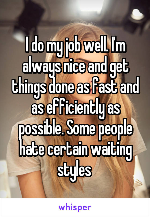 I do my job well. I'm always nice and get things done as fast and as efficiently as possible. Some people hate certain waiting styles 