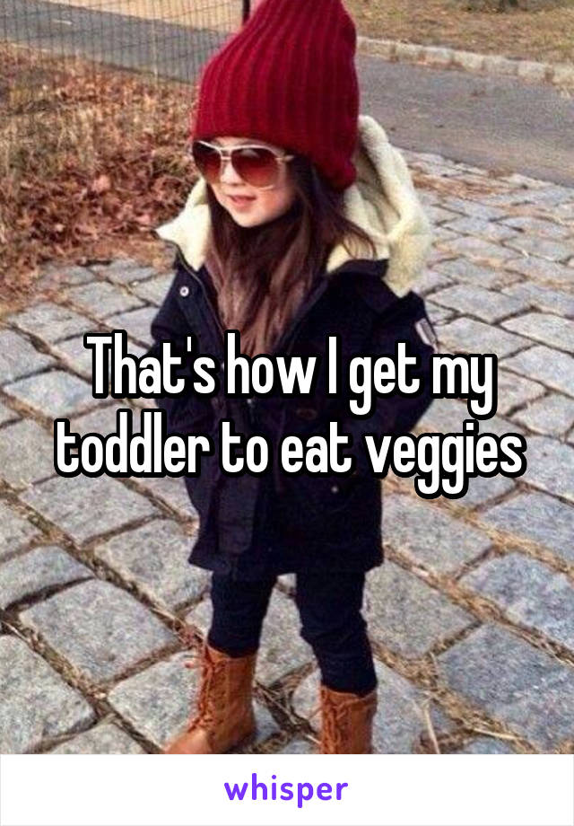 That's how I get my toddler to eat veggies
