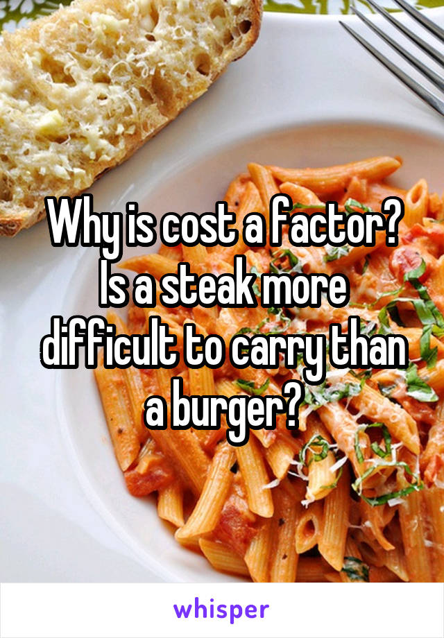 Why is cost a factor? Is a steak more difficult to carry than a burger?