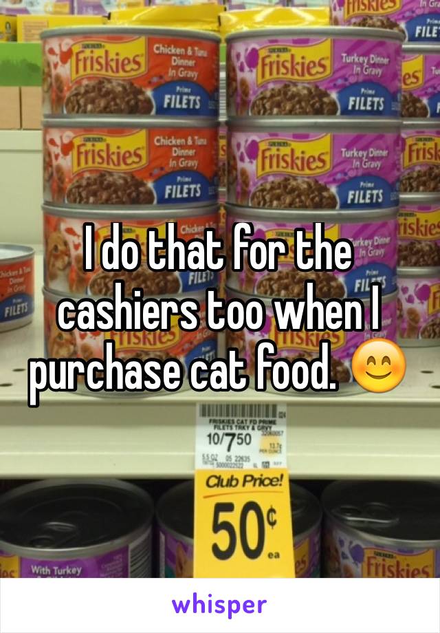 I do that for the cashiers too when I purchase cat food. 😊