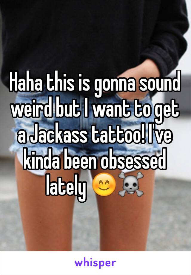 Haha this is gonna sound weird but I want to get a Jackass tattoo! I've kinda been obsessed lately 😊☠