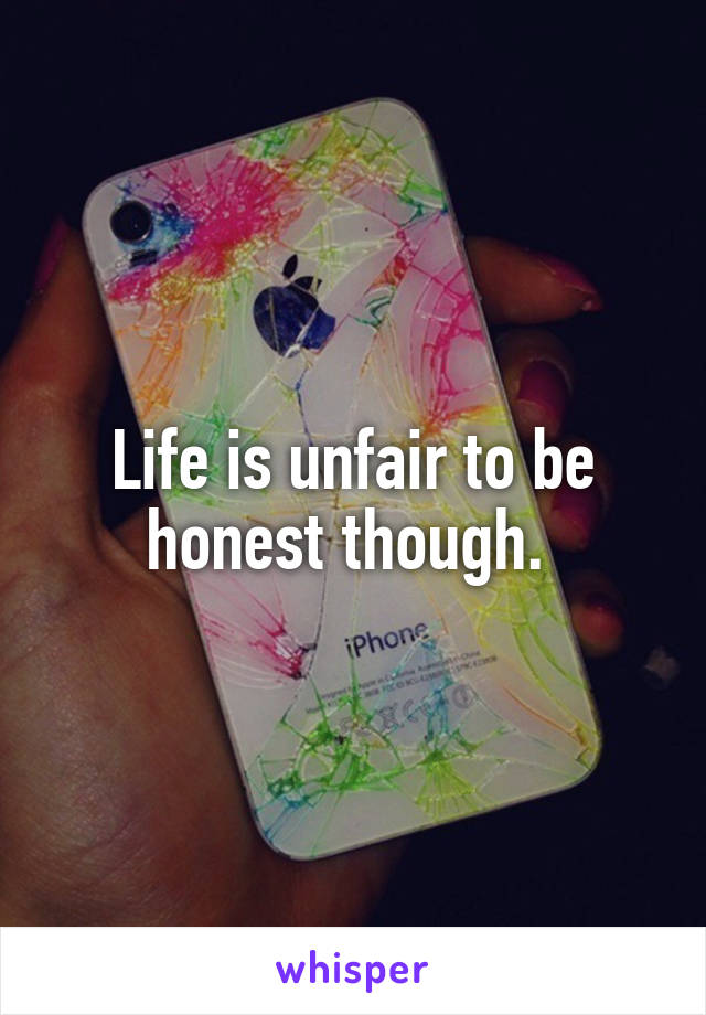 Life is unfair to be honest though. 