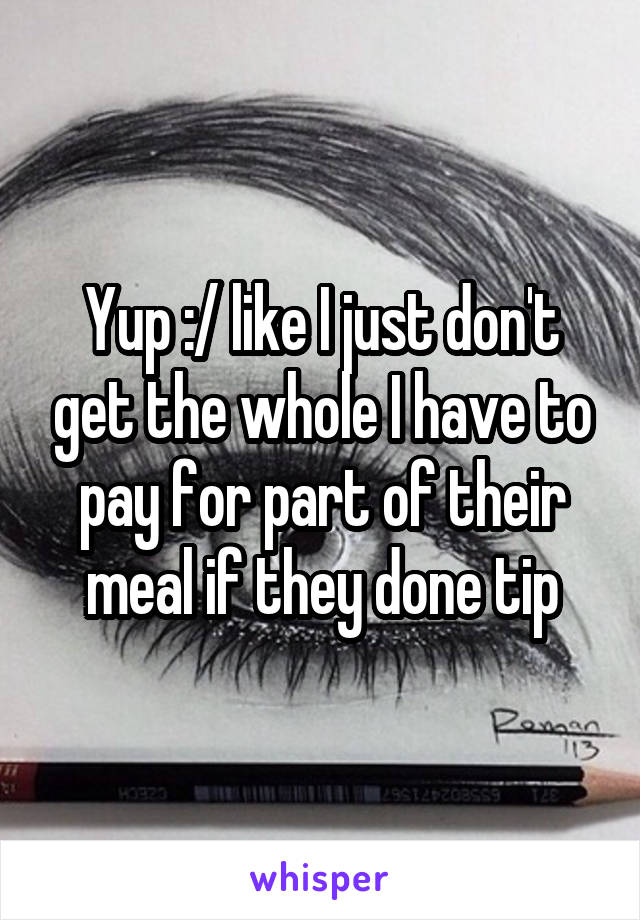 Yup :/ like I just don't get the whole I have to pay for part of their meal if they done tip