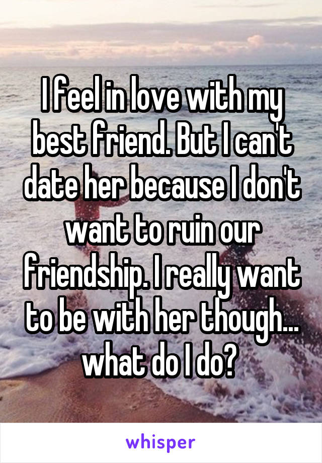 I feel in love with my best friend. But I can't date her because I don't want to ruin our friendship. I really want to be with her though... what do I do? 