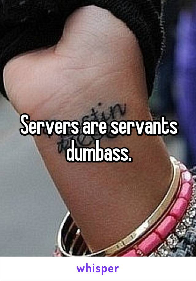 Servers are servants dumbass.