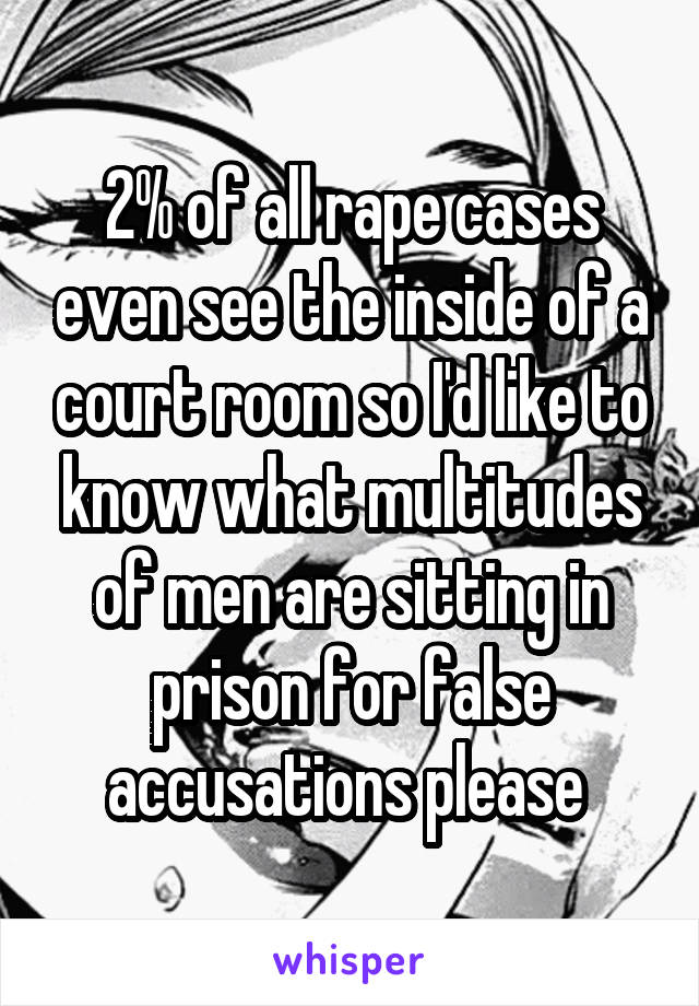 2% of all rape cases even see the inside of a court room so I'd like to know what multitudes of men are sitting in prison for false accusations please 