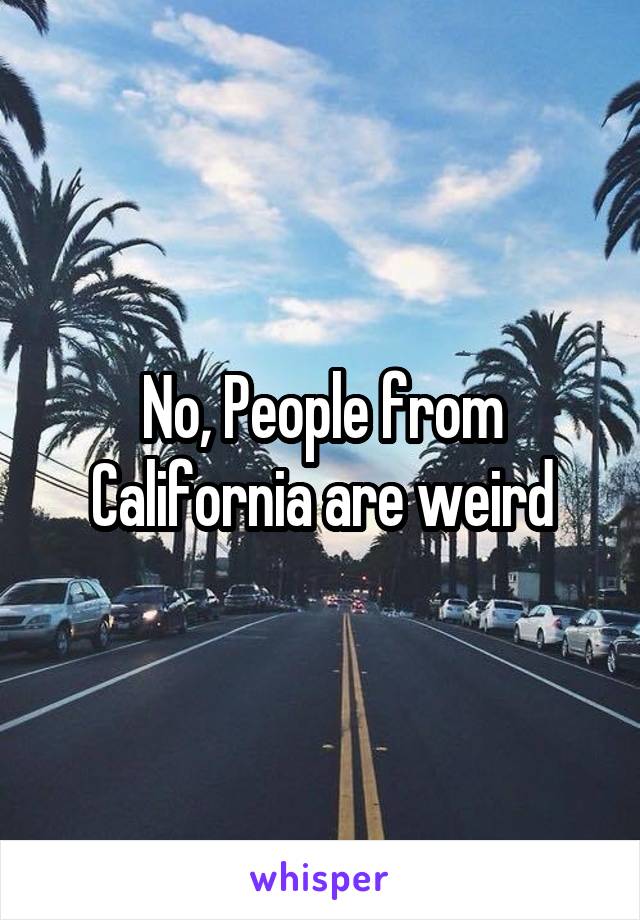 No, People from California are weird