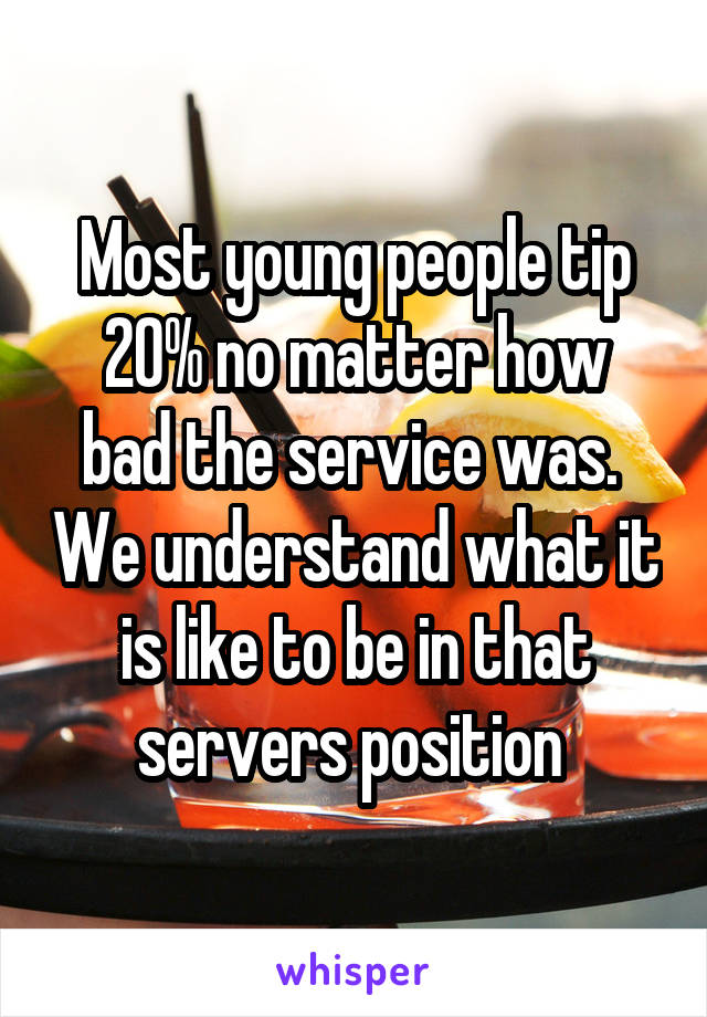 Most young people tip
20% no matter how bad the service was.  We understand what it is like to be in that servers position 