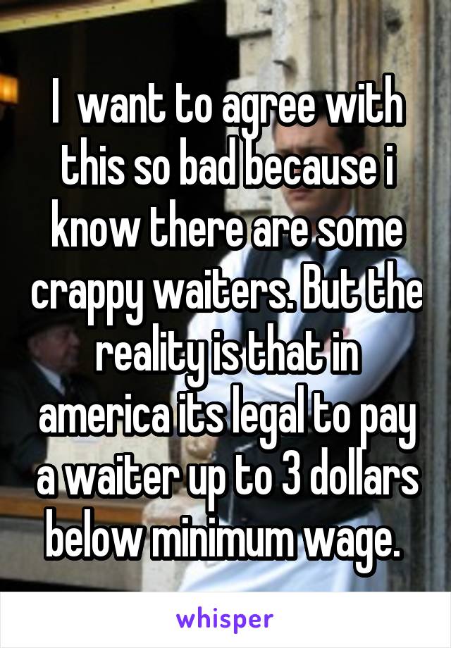 I  want to agree with this so bad because i know there are some crappy waiters. But the reality is that in america its legal to pay a waiter up to 3 dollars below minimum wage. 