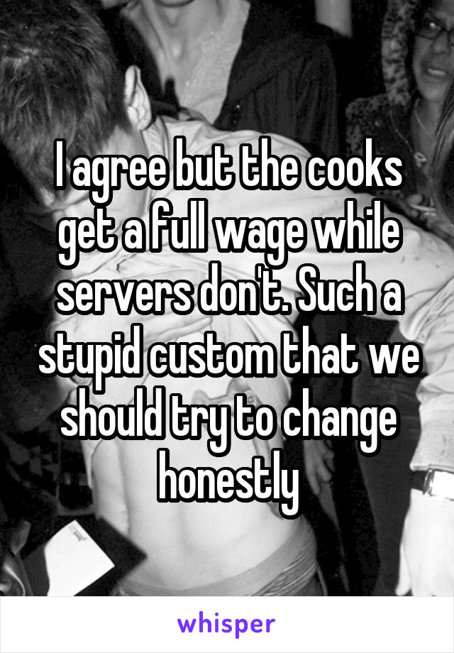 I agree but the cooks get a full wage while servers don't. Such a stupid custom that we should try to change honestly