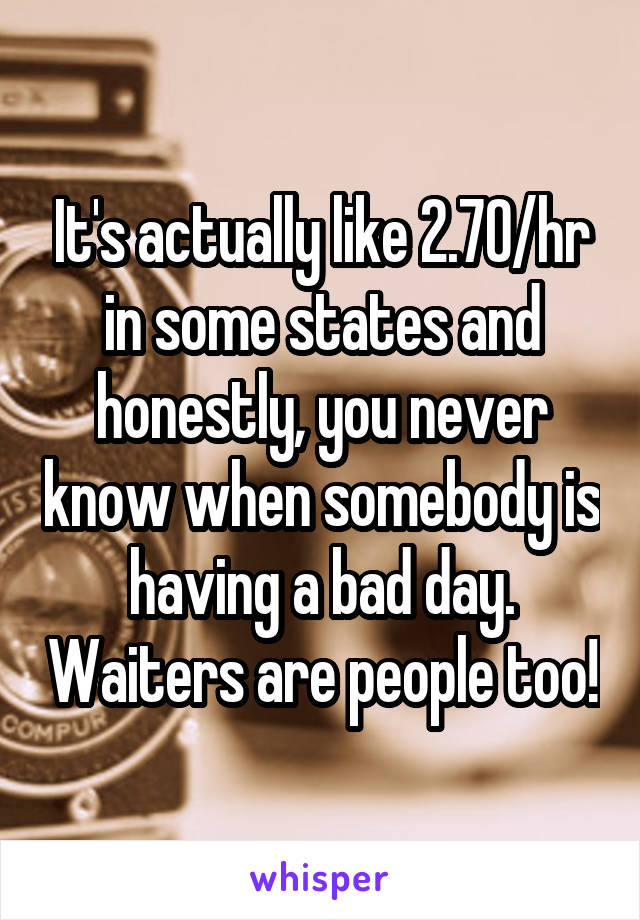 It's actually like 2.70/hr in some states and honestly, you never know when somebody is having a bad day. Waiters are people too!