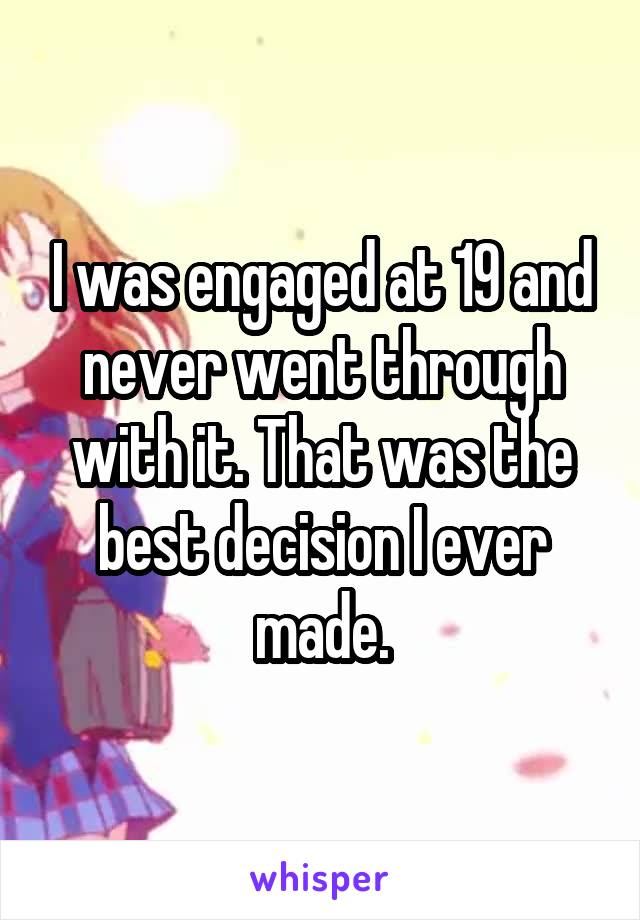 I was engaged at 19 and never went through with it. That was the best decision I ever made.