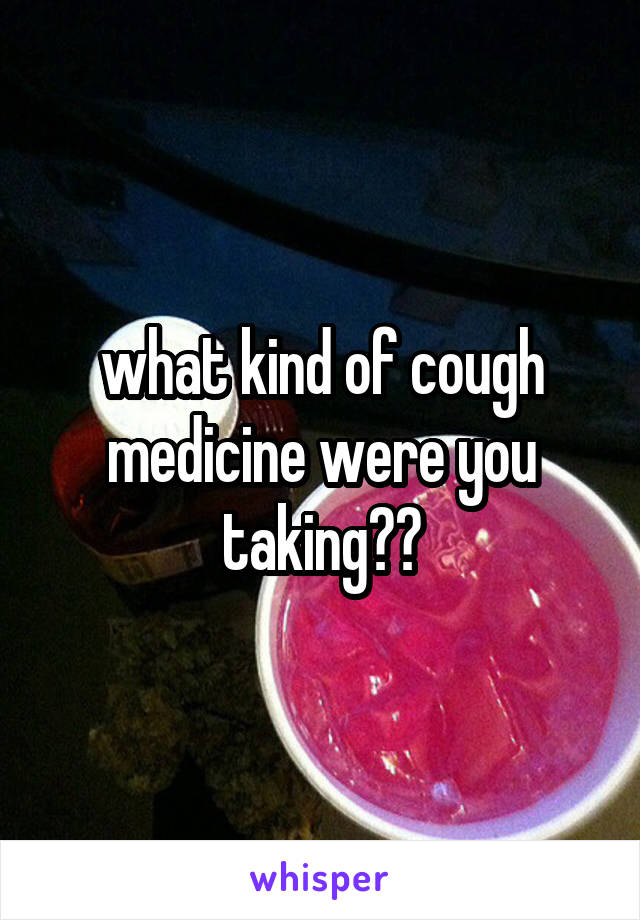 what kind of cough medicine were you taking??