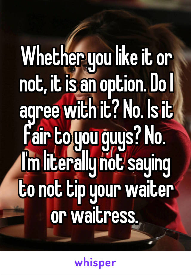 Whether you like it or not, it is an option. Do I agree with it? No. Is it fair to you guys? No. 
I'm literally not saying to not tip your waiter or waitress. 