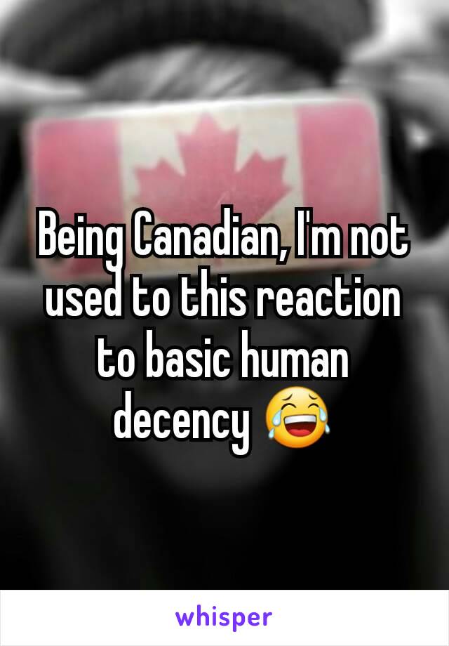 Being Canadian, I'm not used to this reaction to basic human decency 😂