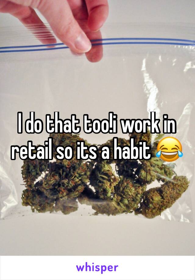 I do that too!i work in retail so its a habit 😂