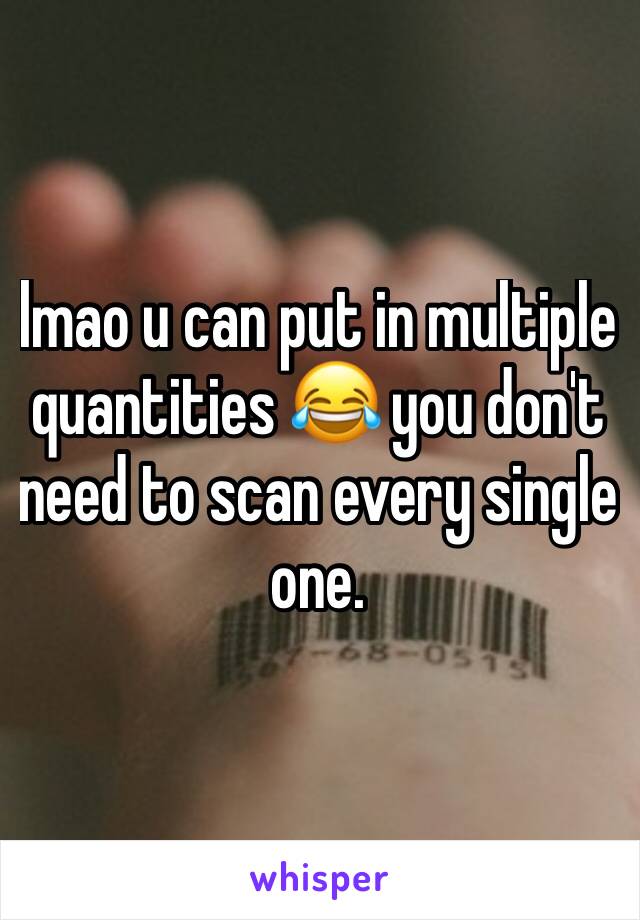 lmao u can put in multiple quantities 😂 you don't need to scan every single one. 