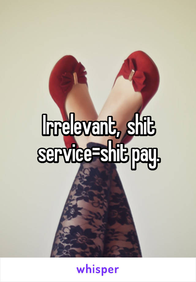 Irrelevant,  shit service=shit pay.