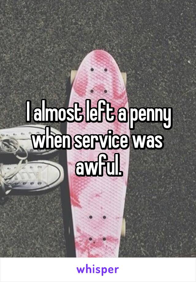 I almost left a penny when service was  awful.