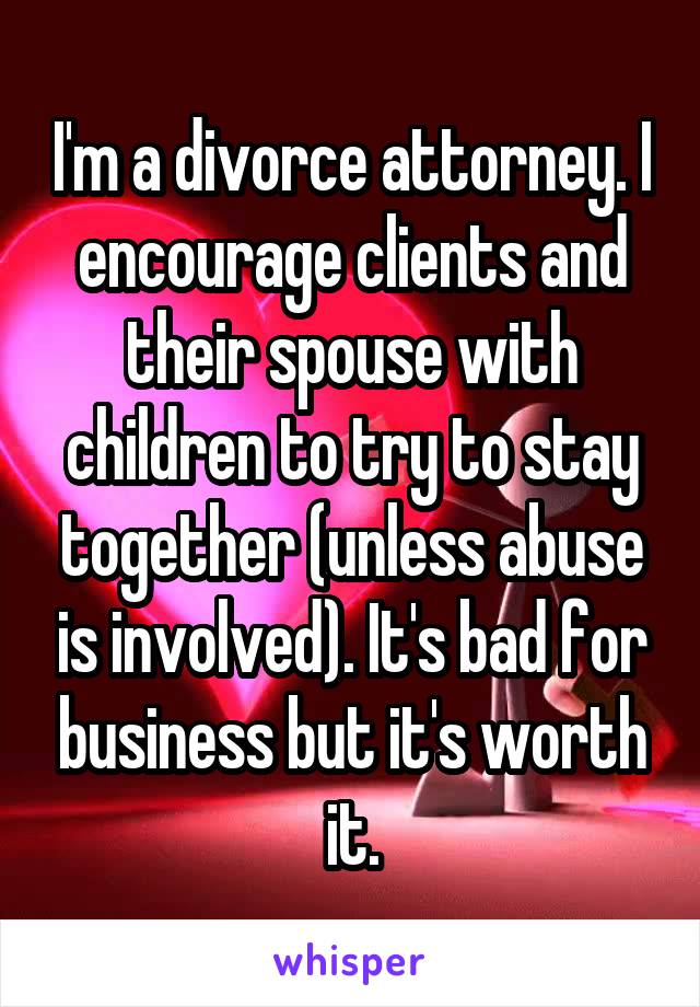 I'm a divorce attorney. I encourage clients and their spouse with children to try to stay together (unless abuse is involved). It's bad for business but it's worth it.