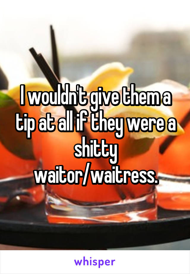 I wouldn't give them a tip at all if they were a shitty waitor/waitress.
