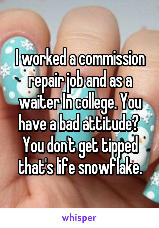 I worked a commission repair job and as a waiter In college. You have a bad attitude?  You don't get tipped that's life snowflake.