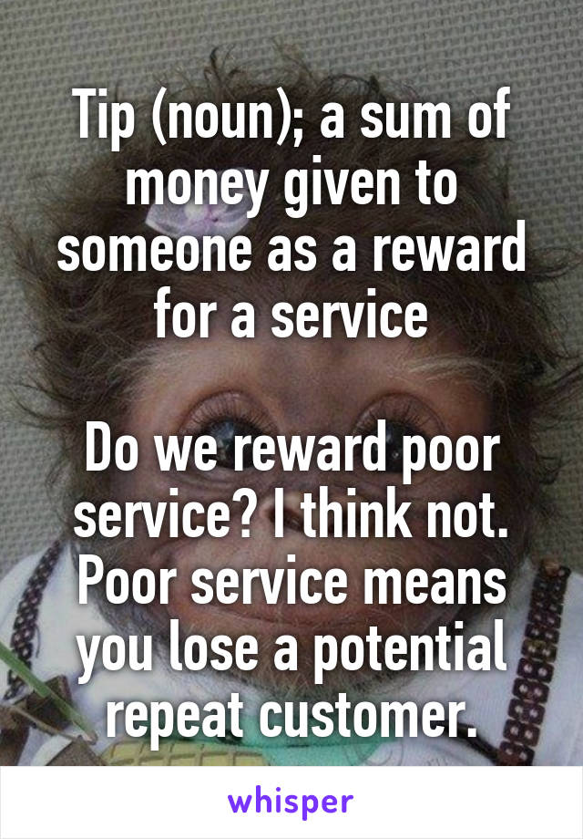 Tip (noun); a sum of money given to someone as a reward for a service

Do we reward poor service? I think not. Poor service means you lose a potential repeat customer.