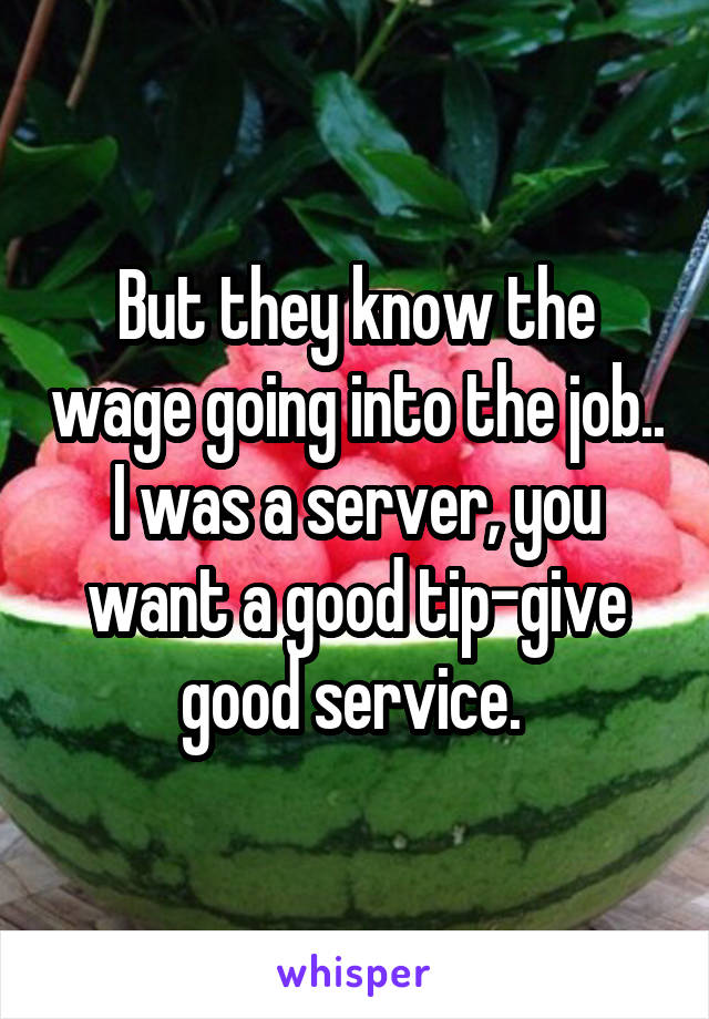 But they know the wage going into the job.. I was a server, you want a good tip-give good service. 