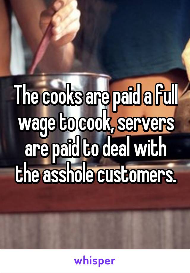 The cooks are paid a full wage to cook, servers are paid to deal with the asshole customers.